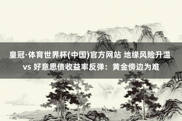 皇冠·体育世界杯(中国)官方网站 地缘风险升温 vs 好意思债收益率反弹:黄金傍边为难