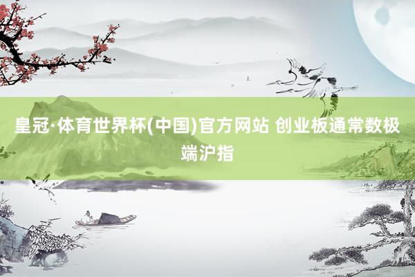 皇冠·体育世界杯(中国)官方网站 创业板通常数极端沪指