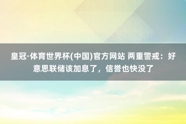 皇冠·体育世界杯(中国)官方网站 两重警戒:好意思联储该加息了,信誉也快没了