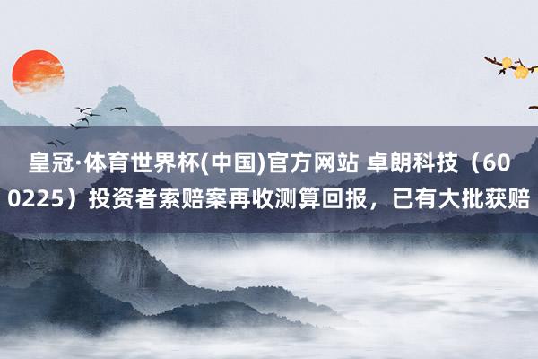 皇冠·体育世界杯(中国)官方网站 卓朗科技(600225)投资者索赔案再收测算回报,已有大批获赔