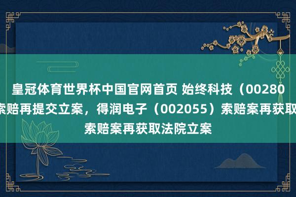 皇冠体育世界杯中国官网首页 始终科技(002808)股民索赔再提交立案,得润电子(002055)索赔案再获取法院立案