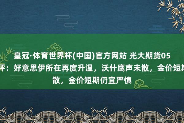 皇冠·体育世界杯(中国)官方网站 光大期货0527黄金点评:好意思伊所在再度升温,沃什鹰声未散,金价短期仍宜严慎