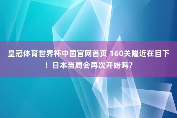 皇冠体育世界杯中国官网首页 160关隘近在目下!日本当局会再次开始吗?