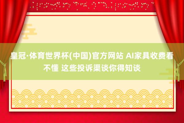 皇冠·体育世界杯(中国)官方网站 AI家具收费看不懂 这些投诉渠谈你得知谈