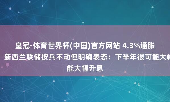 皇冠·体育世界杯(中国)官方网站 4.3%通胀来袭!新西兰联储按兵不动但明确表态:下半年很可能大幅升息