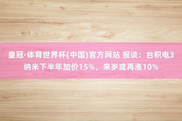 皇冠·体育世界杯(中国)官方网站 报谈:台积电3纳米下半年加价15%,来岁或再涨10%