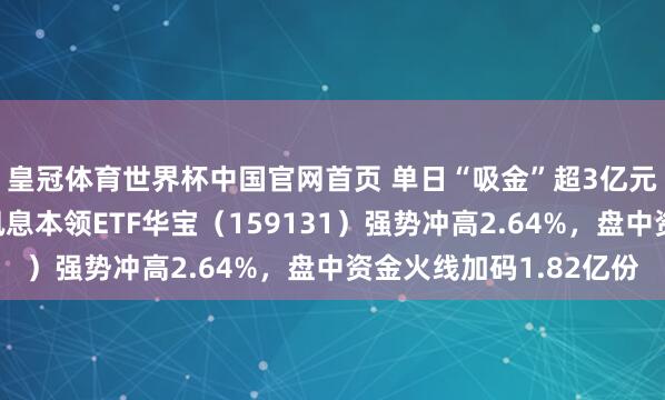 皇冠体育世界杯中国官网首页 单日“吸金”超3亿元!范畴最大港股通讯息本领ETF华宝(159131)强势冲高2.64%,盘中资金火线加码1.82亿份
