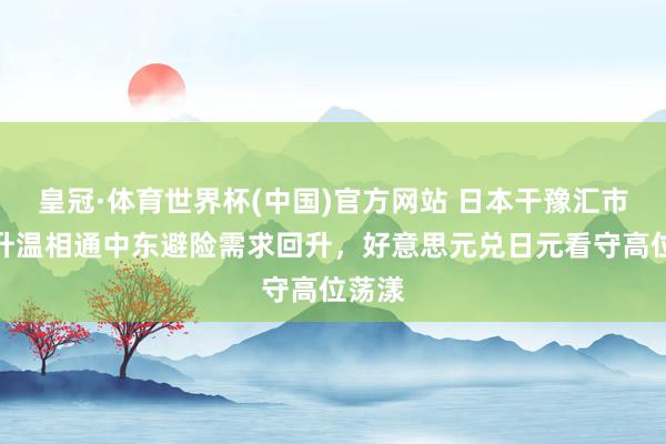 皇冠·体育世界杯(中国)官方网站 日本干豫汇市预期升温相通中东避险需求回升,好意思元兑日元看守高位荡漾