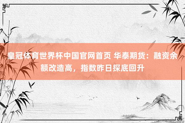 皇冠体育世界杯中国官网首页 华泰期货:融资余额改造高,指数昨日探底回升