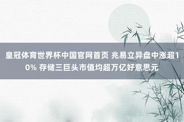 皇冠体育世界杯中国官网首页 兆易立异盘中涨超10% 存储三巨头市值均超万亿好意思元
