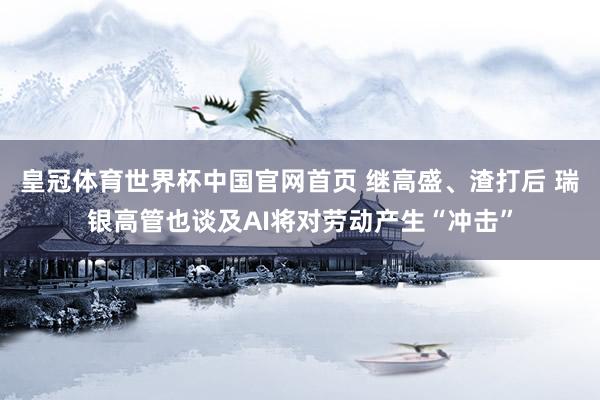 皇冠体育世界杯中国官网首页 继高盛、渣打后 瑞银高管也谈及AI将对劳动产生“冲击”