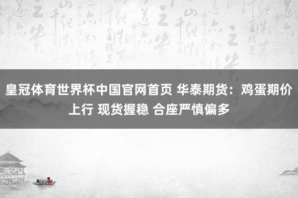 皇冠体育世界杯中国官网首页 华泰期货:鸡蛋期价上行 现货握稳 合座严慎偏多