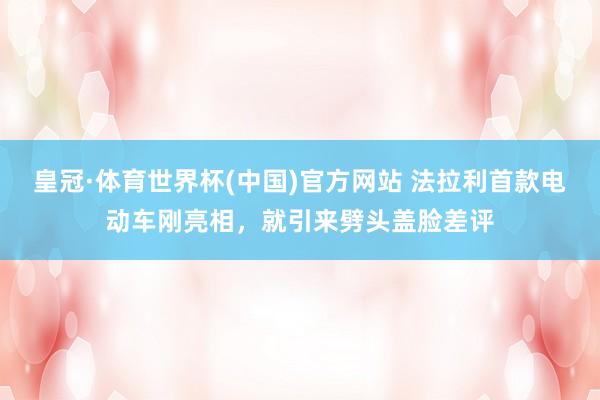 皇冠·体育世界杯(中国)官方网站 法拉利首款电动车刚亮相,就引来劈头盖脸差评
