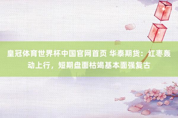 皇冠体育世界杯中国官网首页 华泰期货：红枣轰动上行，短期盘面枯竭基本面强复古