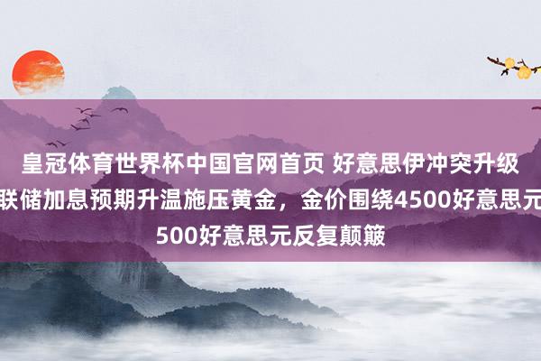 皇冠体育世界杯中国官网首页 好意思伊冲突升级与好意思联储加息预期升温施压黄金,金价围绕4500好意思元反复颠簸