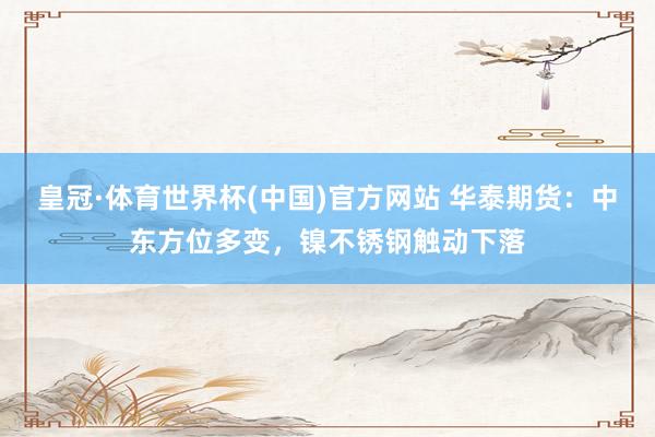 皇冠·体育世界杯(中国)官方网站 华泰期货:中东方位多变,镍不锈钢触动下落