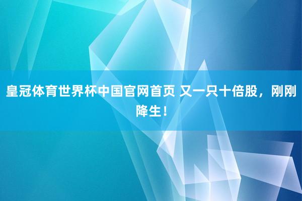 皇冠体育世界杯中国官网首页 又一只十倍股,刚刚降生!