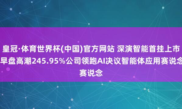 皇冠·体育世界杯(中国)官方网站 深演智能首挂上市 早盘高潮245.95%公司领跑AI决议智能体应用赛说念