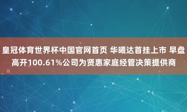 皇冠体育世界杯中国官网首页 华曦达首挂上市 早盘高开100.61%公司为贤惠家庭经管决策提供商