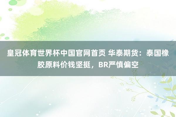 皇冠体育世界杯中国官网首页 华泰期货：泰国橡胶原料价钱坚挺，BR严慎偏空