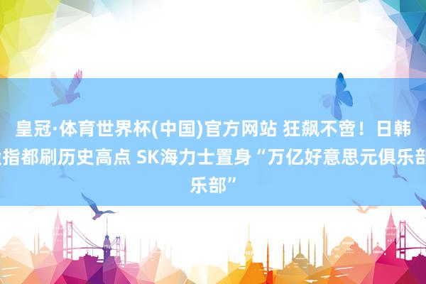 皇冠·体育世界杯(中国)官方网站 狂飙不啻!日韩股指都刷历史高点 SK海力士置身“万亿好意思元俱乐部”