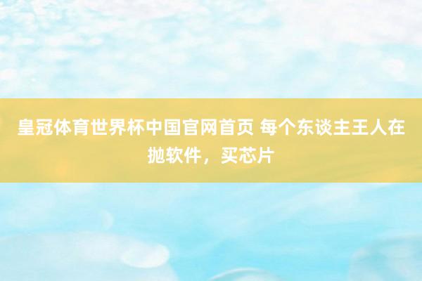 皇冠体育世界杯中国官网首页 每个东谈主王人在抛软件,买芯片