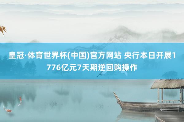 皇冠·体育世界杯(中国)官方网站 央行本日开展1776亿元7天期逆回购操作