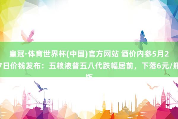 皇冠·体育世界杯(中国)官方网站 酒价内参5月27日价钱发布:五粮液普五八代跌幅居前,下落6元/瓶