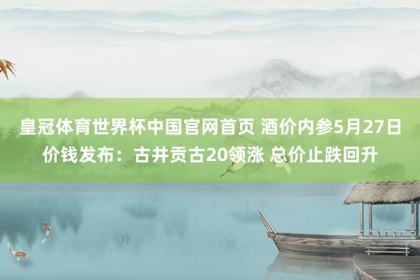 皇冠体育世界杯中国官网首页 酒价内参5月27日价钱发布:古井贡古20领涨 总价止跌回升
