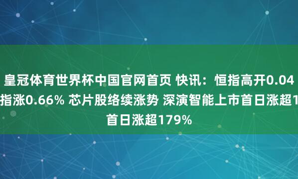 皇冠体育世界杯中国官网首页 快讯:恒指高开0.04% 科指涨0.66% 芯片股络续涨势 深演智能上市首日涨超179%