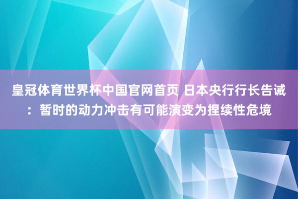 皇冠体育世界杯中国官网首页 日本央行行长告诫:暂时的动力冲击有可能演变为捏续性危境