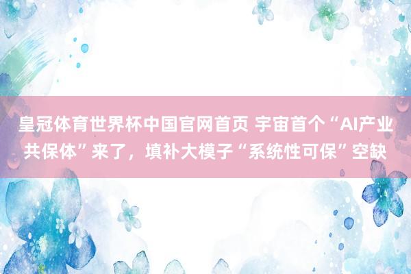皇冠体育世界杯中国官网首页 宇宙首个“AI产业共保体”来了,填补大模子“系统性可保”空缺
