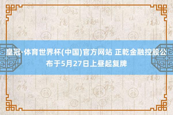 皇冠·体育世界杯(中国)官方网站 正乾金融控股公布于5月27日上昼起复牌