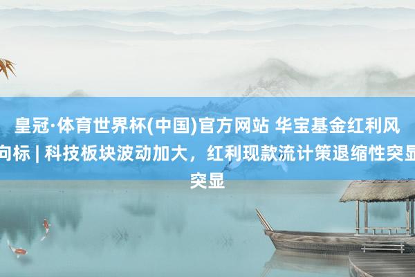 皇冠·体育世界杯(中国)官方网站 华宝基金红利风向标 | 科技板块波动加大,红利现款流计策退缩性突显
