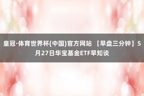 皇冠·体育世界杯(中国)官方网站 【早盘三分钟】5月27日华宝基金ETF早知谈