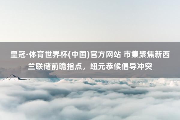 皇冠·体育世界杯(中国)官方网站 市集聚焦新西兰联储前瞻指点,纽元恭候倡导冲突