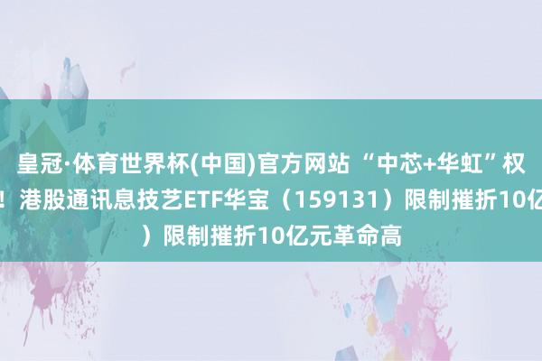 皇冠·体育世界杯(中国)官方网站 “中芯+华虹”权重超23%!港股通讯息技艺ETF华宝(159131)限制摧折10亿元革命高