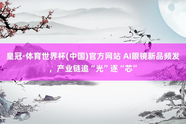 皇冠·体育世界杯(中国)官方网站 AI眼镜新品频发,产业链追“光”逐“芯”