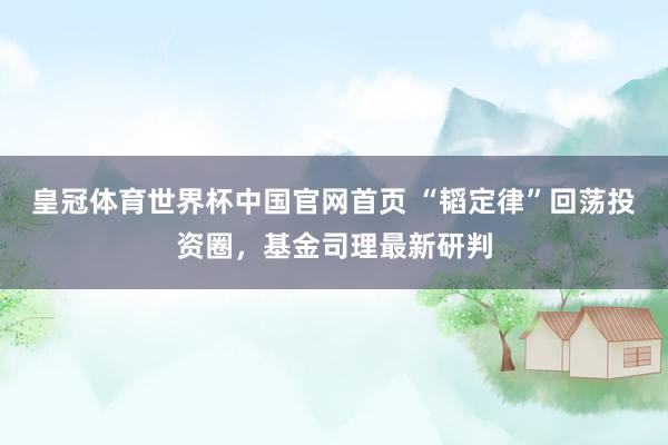 皇冠体育世界杯中国官网首页 “韬定律”回荡投资圈,基金司理最新研判