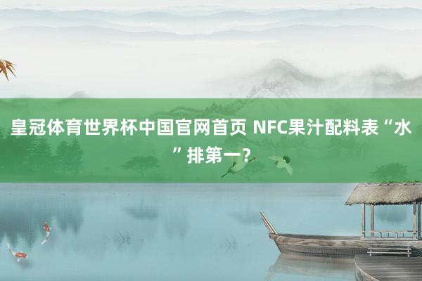 皇冠体育世界杯中国官网首页 NFC果汁配料表“水”排第一?
