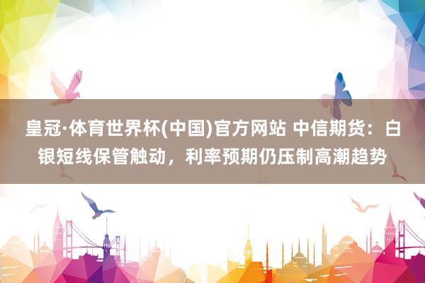 皇冠·体育世界杯(中国)官方网站 中信期货:白银短线保管触动,利率预期仍压制高潮趋势