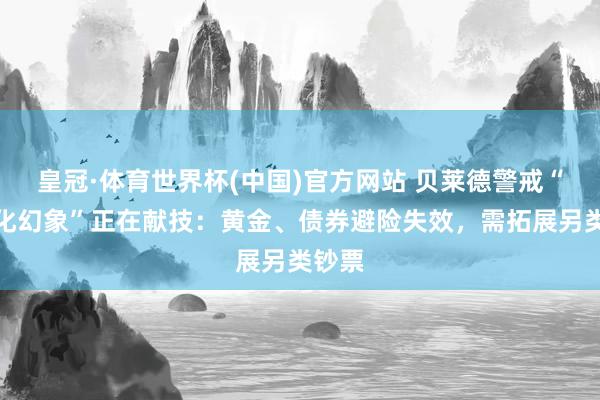 皇冠·体育世界杯(中国)官方网站 贝莱德警戒“多元化幻象”正在献技:黄金、债券避险失效,需拓展另类钞票