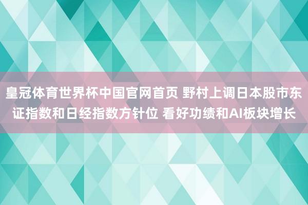 皇冠体育世界杯中国官网首页 野村上调日本股市东证指数和日经指数方针位 看好功绩和AI板块增长