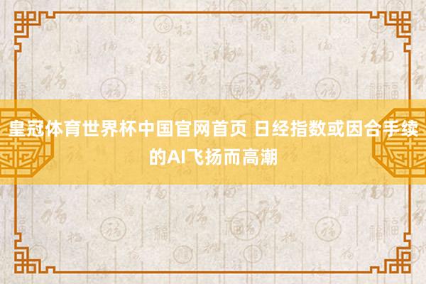 皇冠体育世界杯中国官网首页 日经指数或因合手续的AI飞扬而高潮