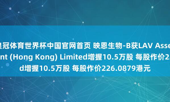 皇冠体育世界杯中国官网首页 映恩生物-B获LAV Asset Management (Hong Kong) Limited增握10.5万股 每股作价226.0879港元