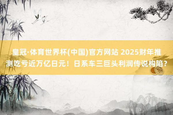 皇冠·体育世界杯(中国)官方网站 2025财年推测吃亏近万亿日元!日系车三巨头利润传说构陷?
