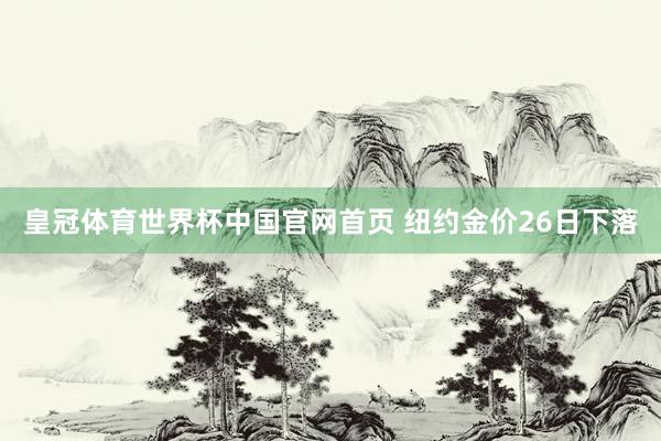 皇冠体育世界杯中国官网首页 纽约金价26日下落
