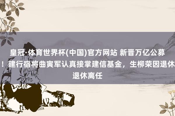 皇冠·体育世界杯(中国)官方网站 新晋万亿公募换帅!建行宿将曲寅军认真接掌建信基金,生柳荣因退休离任