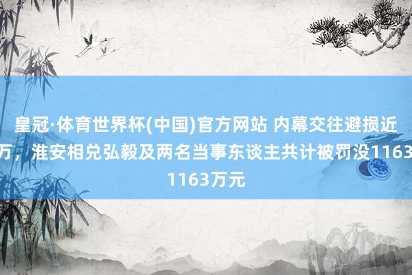 皇冠·体育世界杯(中国)官方网站 内幕交往避损近900万,淮安相兑弘毅及两名当事东谈主共计被罚没1163万元