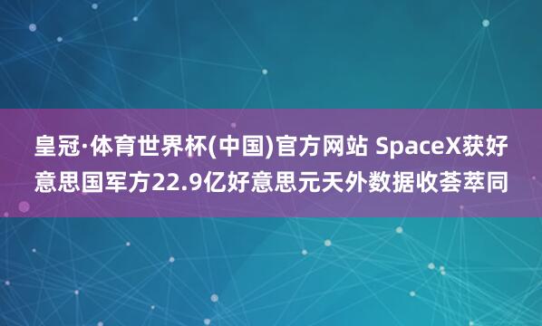 皇冠·体育世界杯(中国)官方网站 SpaceX获好意思国军方22.9亿好意思元天外数据收荟萃同